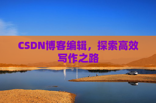 CSDN博客编辑，探索高效写作之路